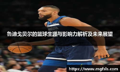 鲁迪戈贝尔的篮球生涯与影响力解析及未来展望